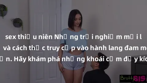 sex thiếu niên Những trải nghiệm mới lạ với sex tập thể và cách thức truy cập vào hành lang đam mê của bạn. Hãy khám phá những khoái cảm đầy kích thích với tập thể hấp dẫn!