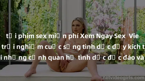 tải phim sex miễn phí Xem Ngay Sex  Vietsub Full HD - Cùng trải nghiệm cuộc sống tình dục đầy kích thích với những cảnh quan hệ tình dục độc đáo và mãnh liệt trong bộ phim này!