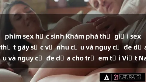phim sex học sinh Khám phá thế giới sex loli Việt Nam: Sự thật gây sốc về nhu cầu và nguy cơ đe dọa cho trẻ em tại Việt Nam