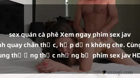 sex quán cà phê Xem ngay phim sex jav HD với những cảnh quay chân thực, hấp dẫn không che. Cùng thưởng thức những bộ phim sex jav HD hot nhất hiện nay!